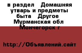  в раздел : Домашняя утварь и предметы быта » Другое . Мурманская обл.,Мончегорск г.